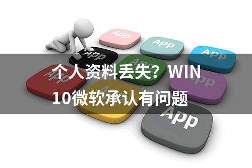 个人资料丢失？WIN10微软承认有问题