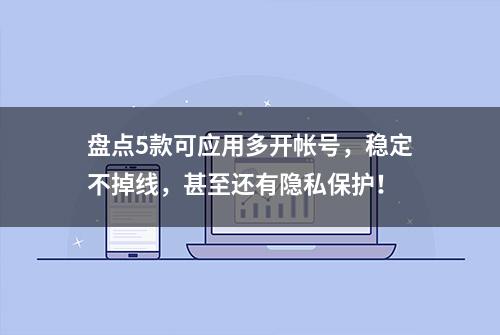 盘点5款可应用多开帐号，稳定不掉线，甚至还有隐私保护！