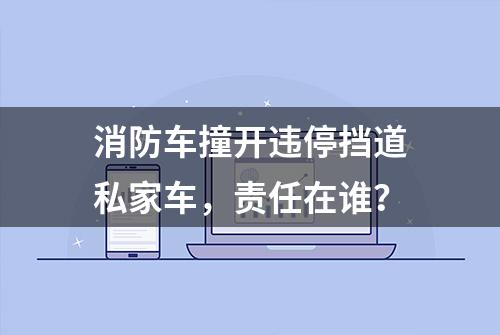 消防车撞开违停挡道私家车，责任在谁？