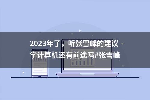 2023年了，听张雪峰的建议学计算机还有前途吗#张雪峰