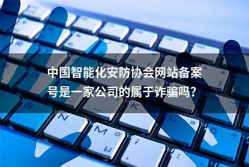 中国智能化安防协会网站备案号是一家公司的属于诈骗吗？