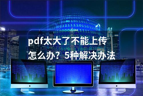 pdf太大了不能上传怎么办？5种解决办法