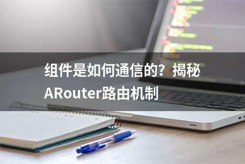 组件是如何通信的？揭秘ARouter路由机制