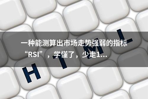 一种能测算出市场走势强弱的指标“RSI”，学懂了，少走10年弯路！