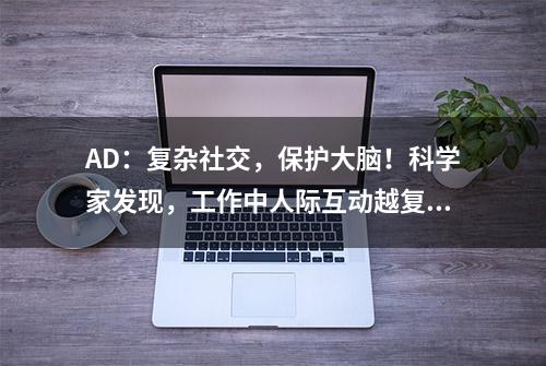 AD：复杂社交，保护大脑！科学家发现，工作中人际互动越复杂，认知障碍风险越低