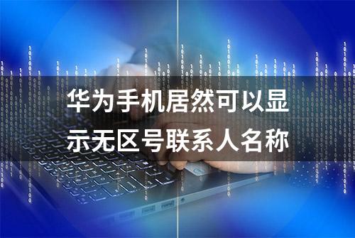 华为手机居然可以显示无区号联系人名称