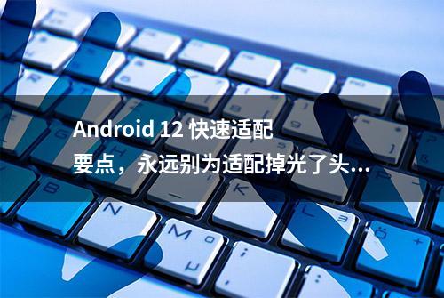 Android 12 快速适配要点，永远别为适配掉光了头发