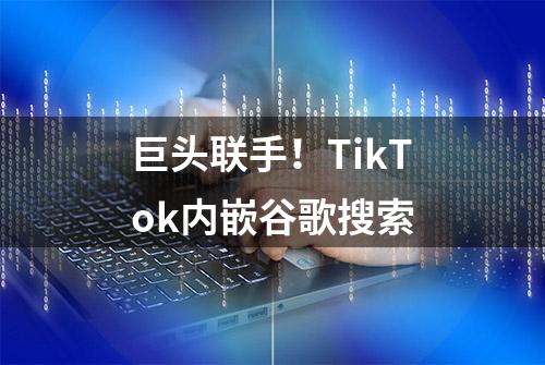 巨头联手！TikTok内嵌谷歌搜索