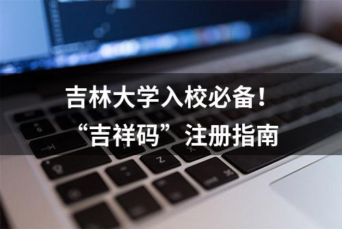 吉林大学入校必备！“吉祥码”注册指南