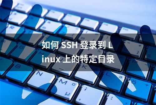 如何 SSH 登录到 Linux 上的特定目录