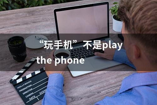 “玩手机”不是play the phone