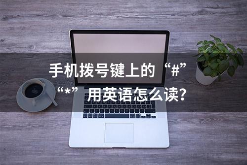 手机拨号键上的“#” “*”用英语怎么读？