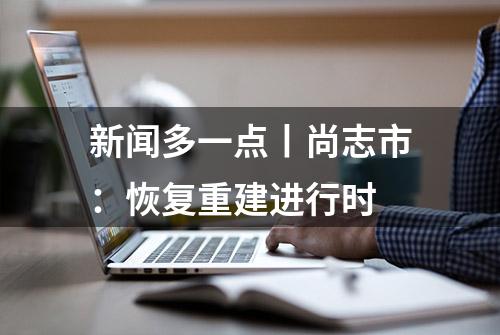 新闻多一点丨尚志市：恢复重建进行时