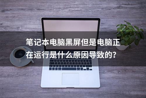 笔记本电脑黑屏但是电脑正在运行是什么原因导致的？