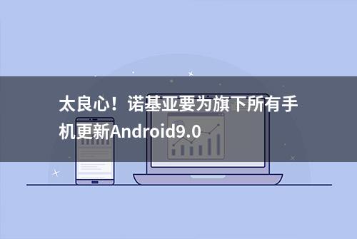 太良心！诺基亚要为旗下所有手机更新Android9.0