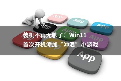 装机不再无聊了：Win11首次开机添加“冲浪”小游戏