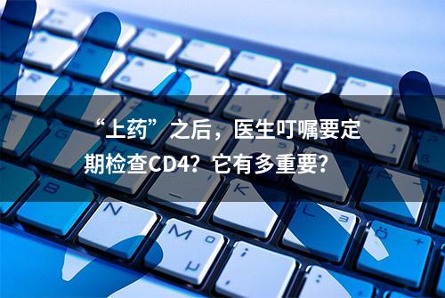 “上药”之后，医生叮嘱要定期检查CD4？它有多重要？