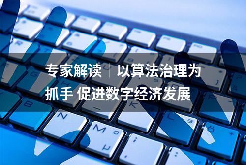 专家解读｜以算法治理为抓手 促进数字经济发展