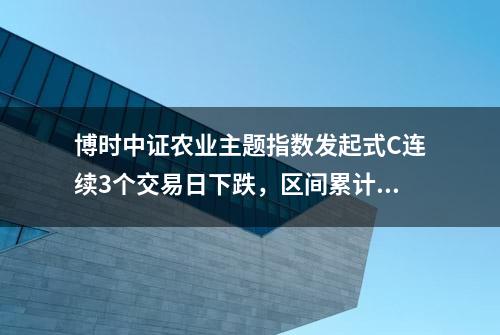 博时中证农业主题指数发起式C连续3个交易日下跌，区间累计跌幅3.99%