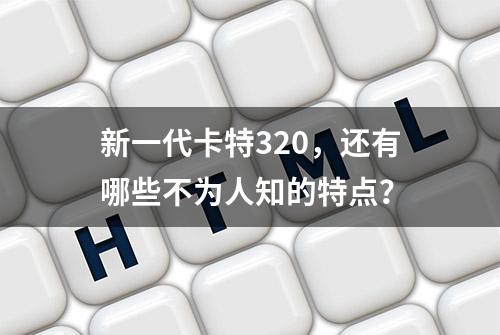 新一代卡特320，还有哪些不为人知的特点？