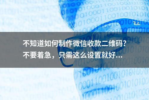 不知道如何制作微信收款二维码？不要着急，只需这么设置就好了！