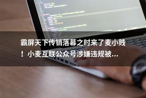 霸屏天下传销落幕之时来了麦小贱！小麦互联公众号涉嫌违规被封