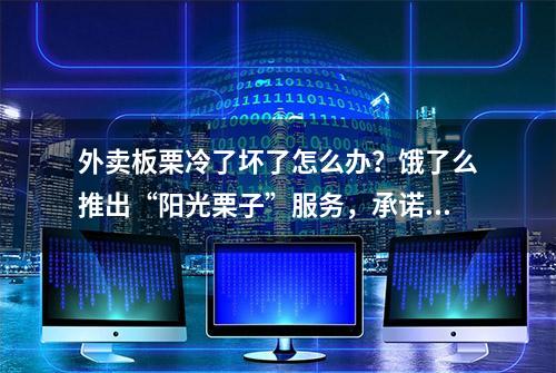 外卖板栗冷了坏了怎么办？饿了么推出“阳光栗子”服务，承诺保温送达、坏品包退