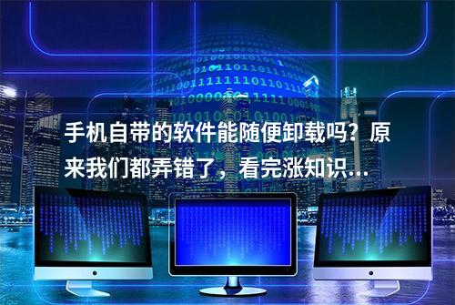 手机自带的软件能随便卸载吗？原来我们都弄错了，看完涨知识了