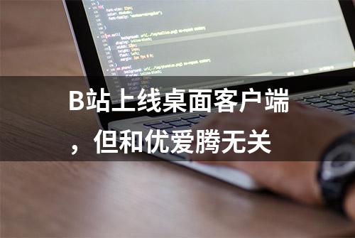 B站上线桌面客户端，但和优爱腾无关