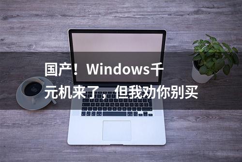 国产！Windows千元机来了，但我劝你别买