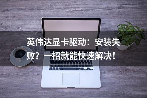 英伟达显卡驱动：安装失败？一招就能快速解决！