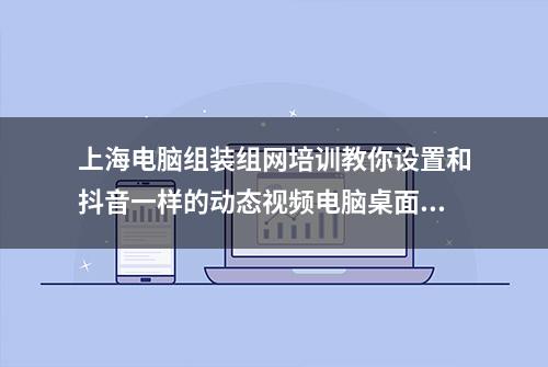 上海电脑组装组网培训教你设置和抖音一样的动态视频电脑桌面壁纸