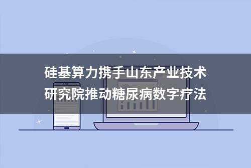 硅基算力携手山东产业技术研究院推动糖尿病数字疗法