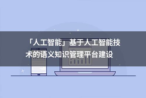 「人工智能」基于人工智能技术的语义知识管理平台建设