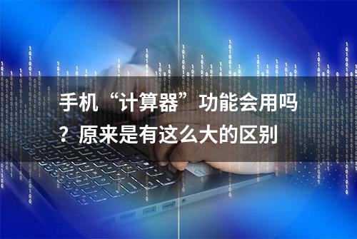 手机“计算器”功能会用吗？原来是有这么大的区别