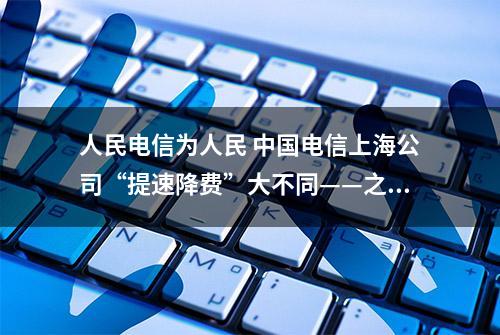 人民电信为人民 中国电信上海公司“提速降费”大不同——之“你的自由你做主”