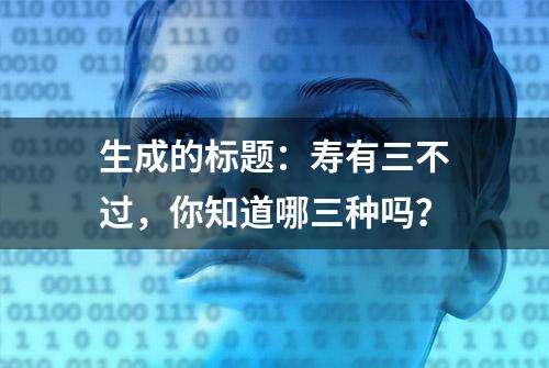 生成的标题：寿有三不过，你知道哪三种吗？