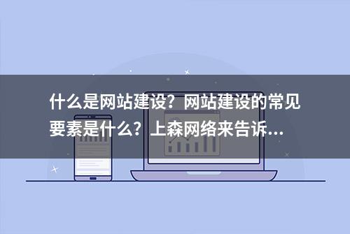 什么是网站建设？网站建设的常见要素是什么？上森网络来告诉你