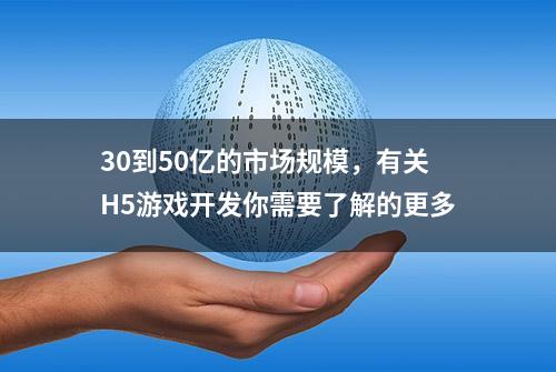 30到50亿的市场规模，有关H5游戏开发你需要了解的更多