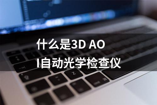 什么是3D AOI自动光学检查仪