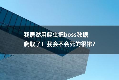 我居然用爬虫把boss数据爬取了！我会不会死的很惨？