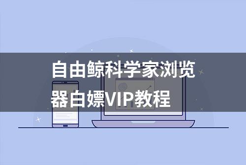 自由鲸科学家浏览器白嫖VIP教程