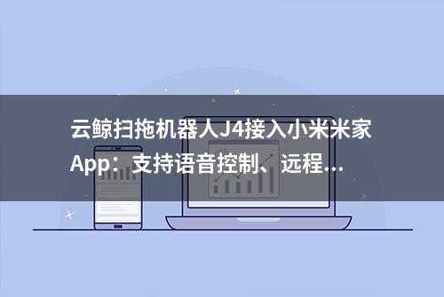 云鲸扫拖机器人J4接入小米米家App：支持语音控制、远程唤醒