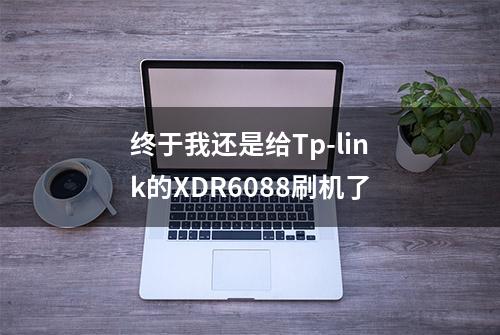 终于我还是给Tp-link的XDR6088刷机了