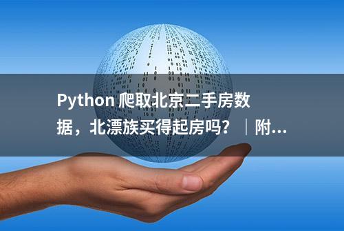 Python 爬取北京二手房数据，北漂族买得起房吗？｜附完整源码