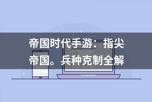 帝国时代手游：指尖帝国。兵种克制全解