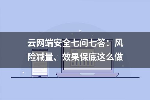 云网端安全七问七答：风险减量、效果保底这么做