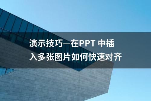 演示技巧—在PPT 中插入多张图片如何快速对齐