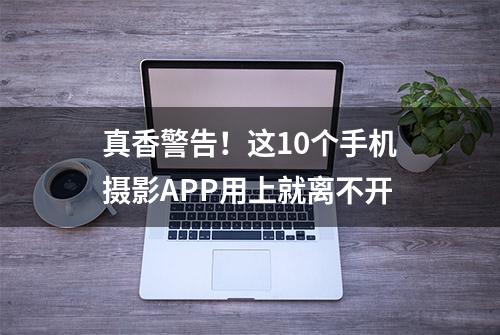 真香警告！这10个手机摄影APP用上就离不开