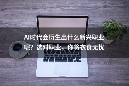 AI时代会衍生出什么新兴职业呢？选对职业，你将衣食无忧